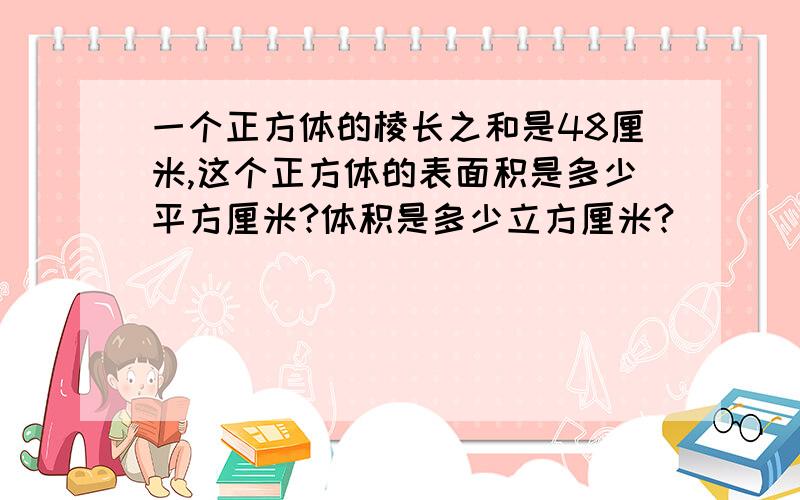 一个正方体的棱长之和是48厘米,这个正方体的表面积是多少平方厘米?体积是多少立方厘米?