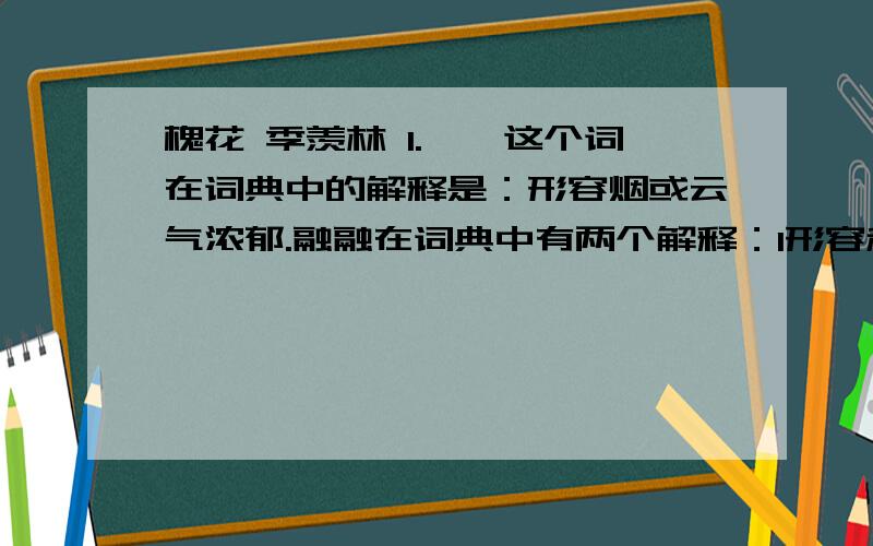 槐花 季羡林 1.氤氲这个词在词典中的解释是：形容烟或云气浓郁.融融在词典中有两个解释：1形容和睦快乐的样子 2形容暖和.请结合上下文解释下列词语在本文中的意思.氤氲：融融氤氲：2.