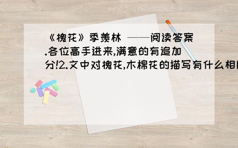 《槐花》季羡林 ——阅读答案.各位高手进来,满意的有追加分!2.文中对槐花,木棉花的描写有什么相同之处和不同之处?（1）相同之处：（2）不同之处：原文：槐 花   季羡林   自从移家朗润