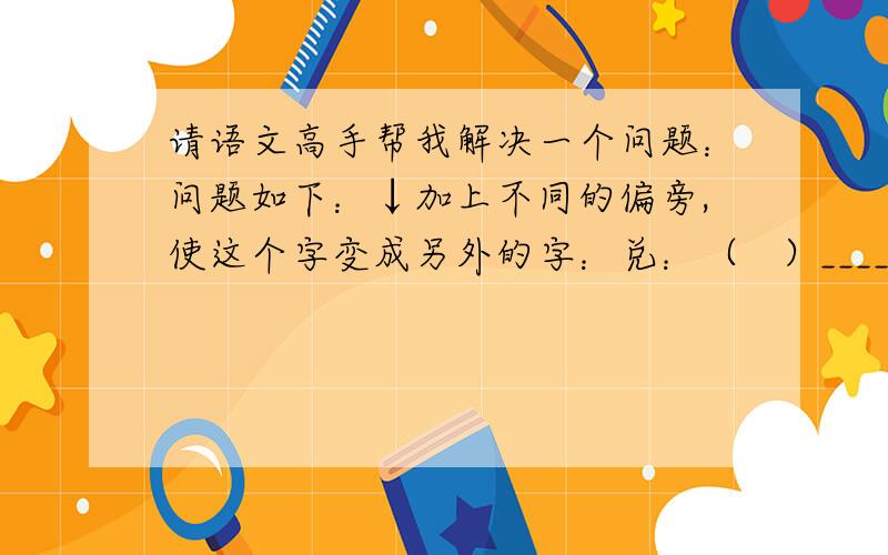 请语文高手帮我解决一个问题：问题如下：↓加上不同的偏旁,使这个字变成另外的字：兑：（   ）_______  包（    ）_______                       (    ) _______                       (    ) _______