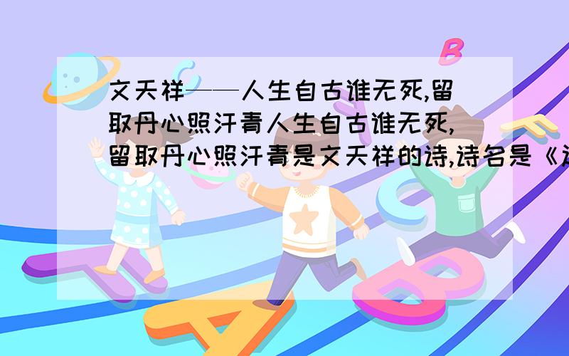 文天祥——人生自古谁无死,留取丹心照汗青人生自古谁无死,留取丹心照汗青是文天祥的诗,诗名是《过伶仃洋》还是《过零丁洋》呀?