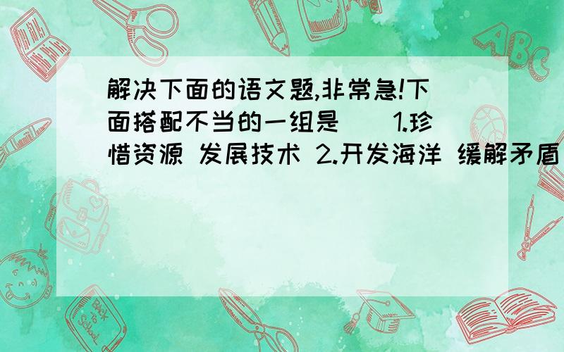 解决下面的语文题,非常急!下面搭配不当的一组是（）1.珍惜资源 发展技术 2.开发海洋 缓解矛盾 开发资源3.索取食物 寻找矿藏 揭开秘密 4.提供便利 确认目标 辨别方向缩句很多蝙蝠灵活地在