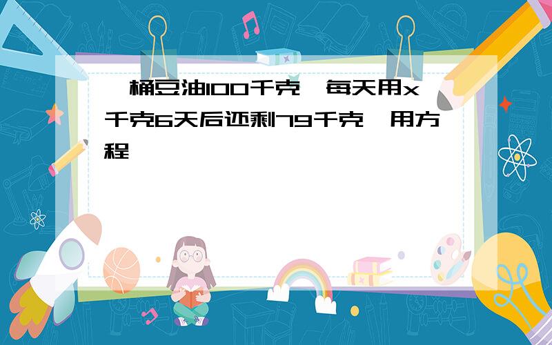 一桶豆油100千克,每天用x千克6天后还剩79千克,用方程