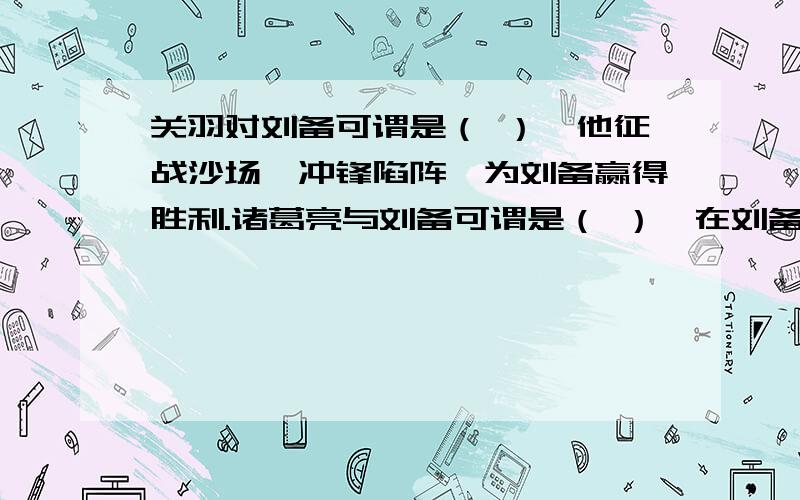 关羽对刘备可谓是（ ）,他征战沙场,冲锋陷阵,为刘备赢得胜利.诸葛亮与刘备可谓是（ ）,在刘备死后,他还不顾年迈,全心全意地辅助太子刘禅.空格有选择：A．赤胆忠心 B．肝胆相照到底哪一