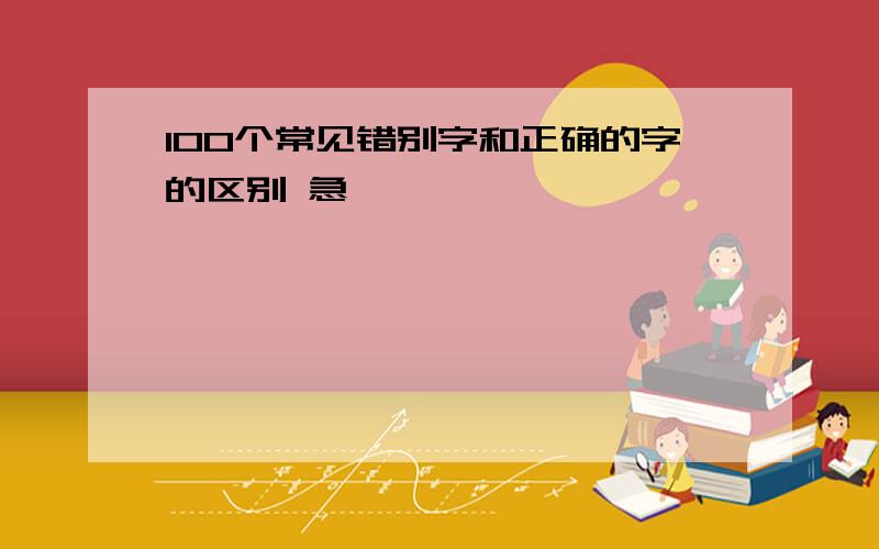 100个常见错别字和正确的字的区别 急