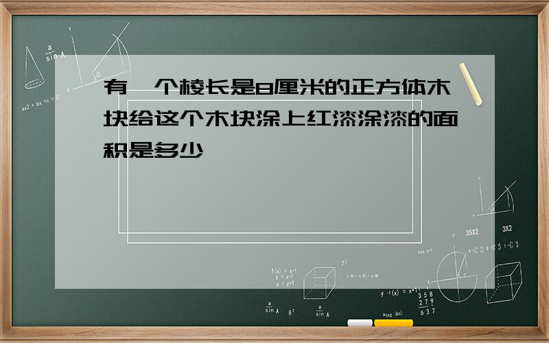 有一个棱长是8厘米的正方体木块给这个木块涂上红漆涂漆的面积是多少