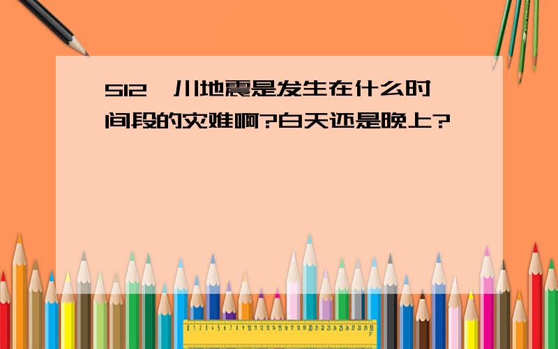 512汶川地震是发生在什么时间段的灾难啊?白天还是晚上?