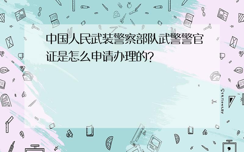 中国人民武装警察部队武警警官证是怎么申请办理的?