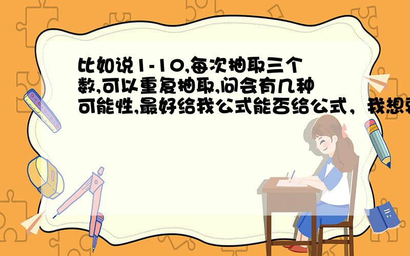 比如说1-10,每次抽取三个数,可以重复抽取,问会有几种可能性,最好给我公式能否给公式，我想要公式