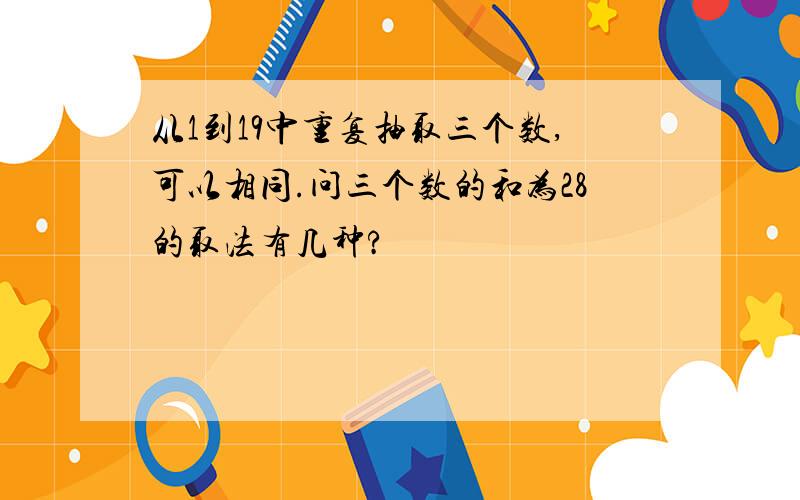 从1到19中重复抽取三个数,可以相同.问三个数的和为28的取法有几种?