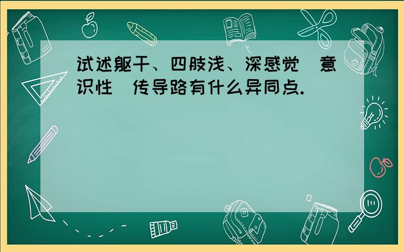 试述躯干、四肢浅、深感觉(意识性)传导路有什么异同点.