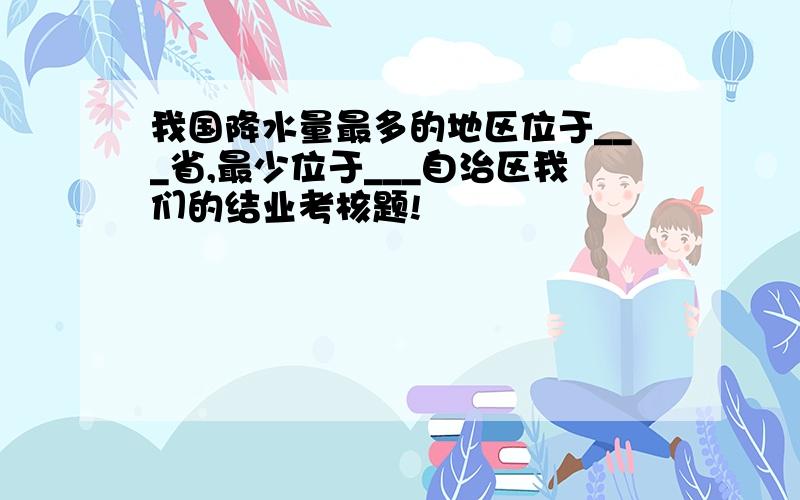 我国降水量最多的地区位于___省,最少位于___自治区我们的结业考核题!