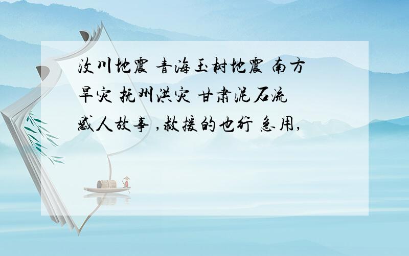 汶川地震 青海玉树地震 南方旱灾 抚州洪灾 甘肃泥石流 感人故事 ,救援的也行 急用,