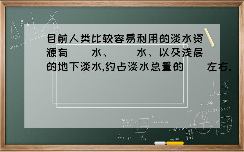 目前人类比较容易利用的淡水资源有（）水、（）水、以及浅层的地下淡水,约占淡水总量的（）左右.