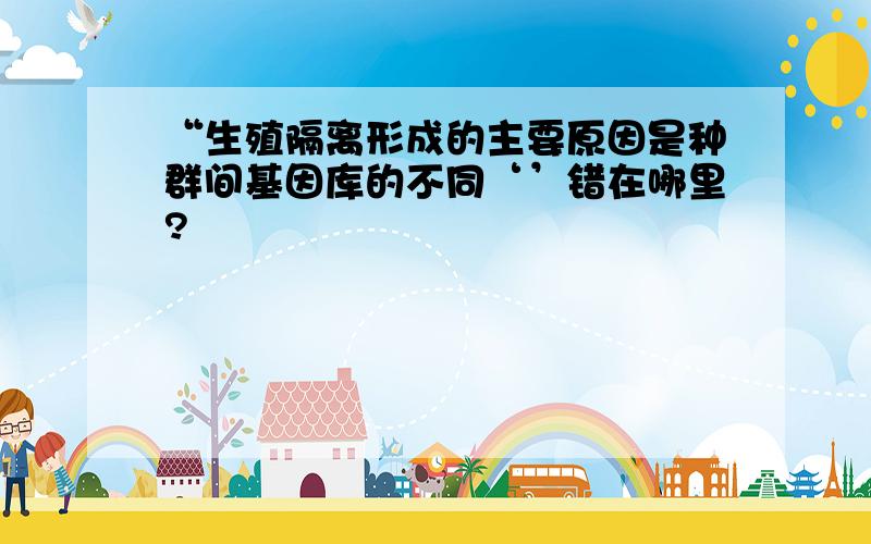 “生殖隔离形成的主要原因是种群间基因库的不同‘’错在哪里?