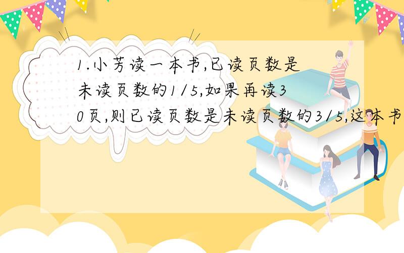 1.小芳读一本书,已读页数是未读页数的1/5,如果再读30页,则已读页数是未读页数的3/5,这本书共多少页?2.甲乙两个书架,甲书架有书600本,甲书架的书借出1/3,乙书架的书借出1/6,这时甲书架的书比