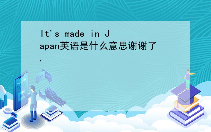 It's made in Japan英语是什么意思谢谢了,