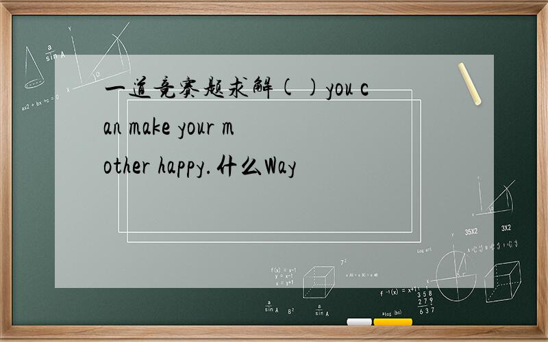 一道竞赛题求解()you can make your mother happy.什么Way