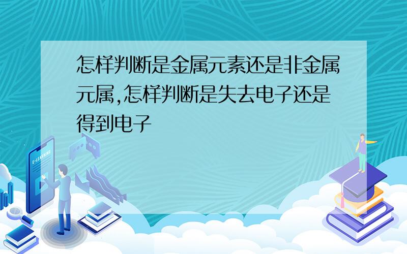 怎样判断是金属元素还是非金属元属,怎样判断是失去电子还是得到电子