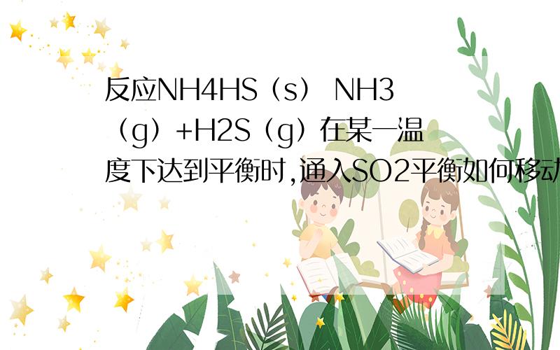 反应NH4HS（s） NH3（g）+H2S（g）在某一温度下达到平衡时,通入SO2平衡如何移动反应NH4HS（s） NH3（g）+H2S（g）在某一温度下达到平衡时,下列各种情况中,不能使平衡发生移动的是（ ）A.温度、