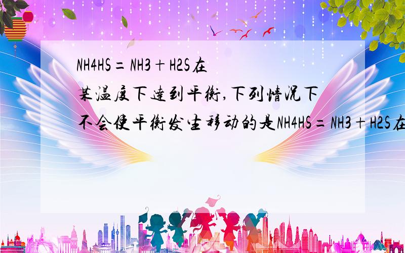 NH4HS=NH3+H2S在某温度下达到平衡,下列情况下不会使平衡发生移动的是NH4HS=NH3+H2S在某温度下达到平衡,下列情况下不会使平衡移动的是a温度,容积不变时,通入so2气体b移走一部分NH4HS固体c容器体