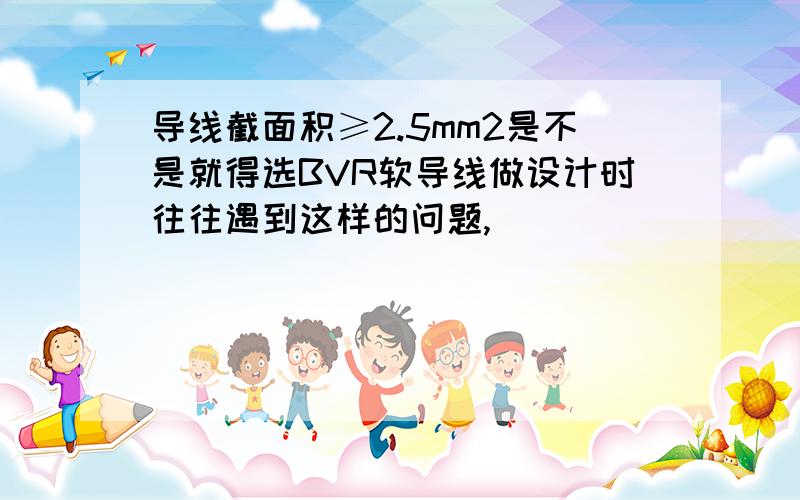 导线截面积≥2.5mm2是不是就得选BVR软导线做设计时往往遇到这样的问题,