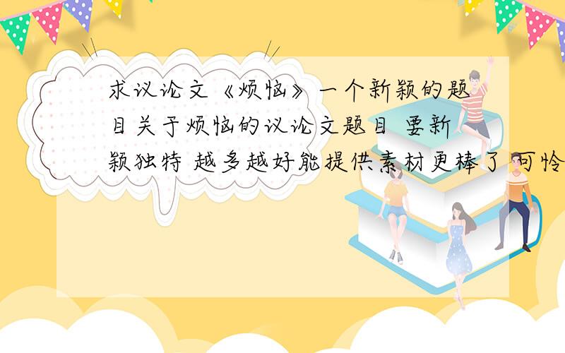 求议论文《烦恼》一个新颖的题目关于烦恼的议论文题目 要新颖独特 越多越好能提供素材更棒了 可怜的我没有财富值 了,答者幸福平安.