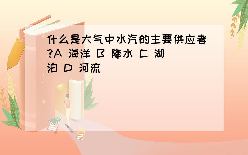 什么是大气中水汽的主要供应者?A 海洋 B 降水 C 湖泊 D 河流