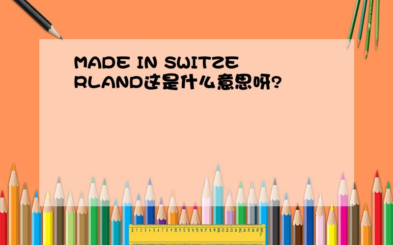 MADE IN SWITZERLAND这是什么意思呀?