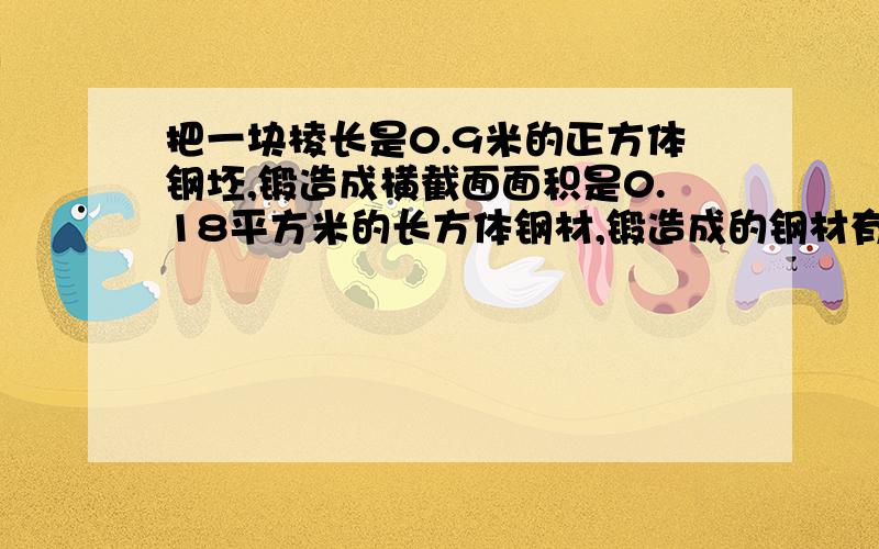 把一块棱长是0.9米的正方体钢坯,锻造成横截面面积是0.18平方米的长方体钢材,锻造成的钢材有多长?