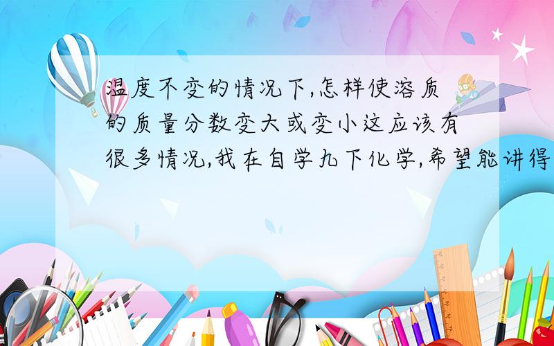 温度不变的情况下,怎样使溶质的质量分数变大或变小这应该有很多情况,我在自学九下化学,希望能讲得详细点