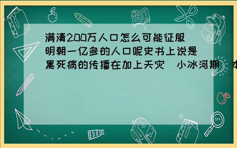 满清200万人口怎么可能征服明朝一亿多的人口呢史书上说是黑死病的传播在加上天灾（小冰河期）本人很想知道真实的原因