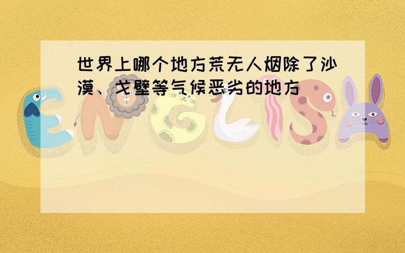 世界上哪个地方荒无人烟除了沙漠、戈壁等气候恶劣的地方