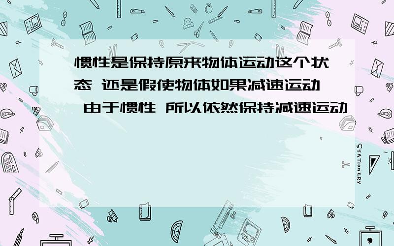 惯性是保持原来物体运动这个状态 还是假使物体如果减速运动 由于惯性 所以依然保持减速运动