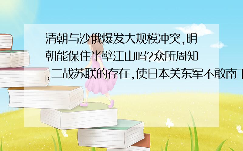 清朝与沙俄爆发大规模冲突,明朝能保住半壁江山吗?众所周知,二战苏联的存在,使日本关东军不敢南下,不仅如此,还在诺门坎使日本关东军大伤元气,1945年更是横扫“满洲国”,从而使大大减小