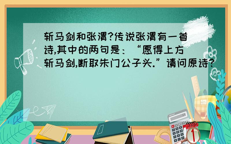 斩马剑和张渭?传说张渭有一首诗,其中的两句是：“愿得上方斩马剑,断取朱门公子头.”请问原诗?