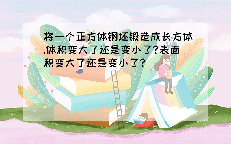 将一个正方体钢坯锻造成长方体,体积变大了还是变小了?表面积变大了还是变小了?