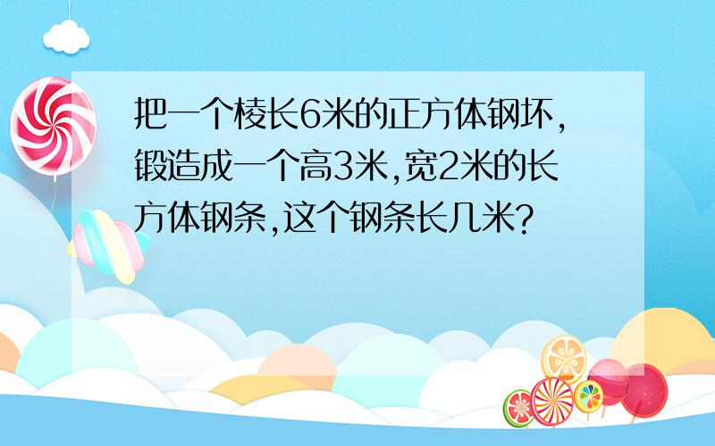 把一个棱长6米的正方体钢坏,锻造成一个高3米,宽2米的长方体钢条,这个钢条长几米?