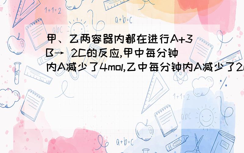 甲、乙两容器内都在进行A+3B→ 2C的反应,甲中每分钟内A减少了4mol,乙中每分钟内A减少了2mol,则两容器中的反应速率（ ） A、甲快 B、乙快 C、相等 D、无法判断