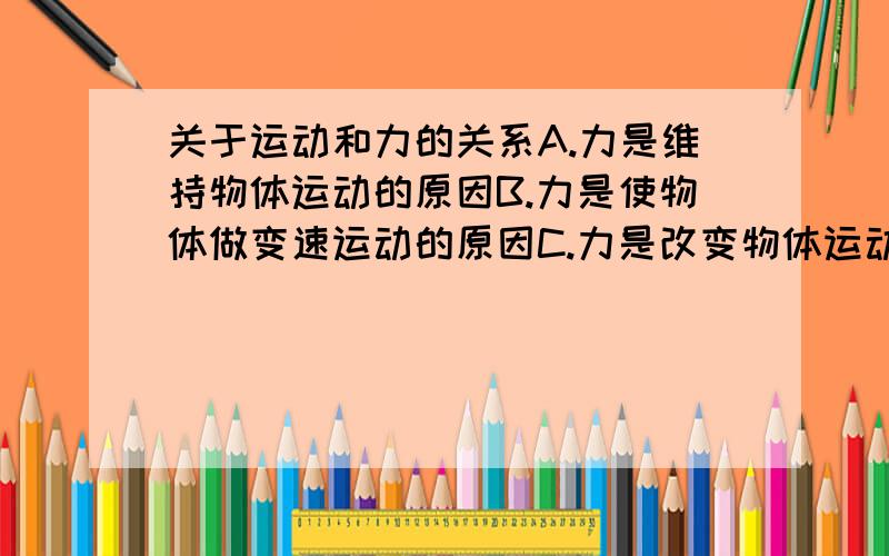 关于运动和力的关系A.力是维持物体运动的原因B.力是使物体做变速运动的原因C.力是改变物体运动状态的原因why？