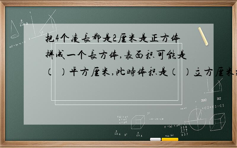 把4个凌长都是2厘米是正方体拼成一个长方体,表面积可能是（ ）平方厘米,此时体积是（ ）立方厘米；表面把4个凌长都是2厘米是正方体拼成一个长方体,表面积可能是（ ）平方厘米,此时体