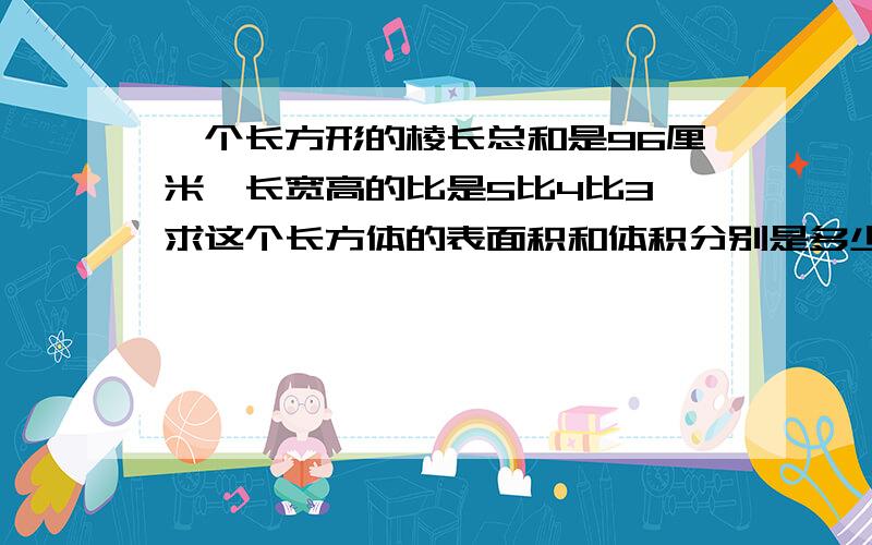 一个长方形的棱长总和是96厘米,长宽高的比是5比4比3,求这个长方体的表面积和体积分别是多少?