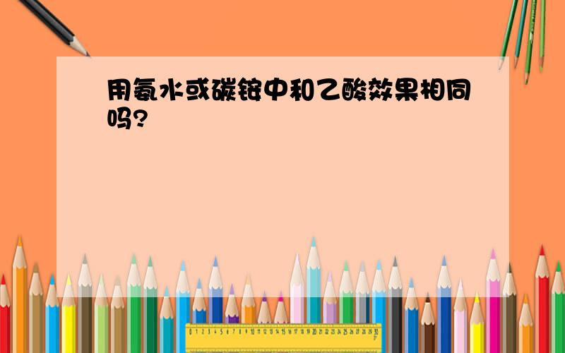 用氨水或碳铵中和乙酸效果相同吗?