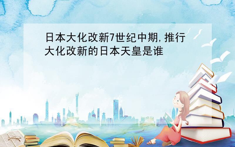 日本大化改新7世纪中期,推行大化改新的日本天皇是谁