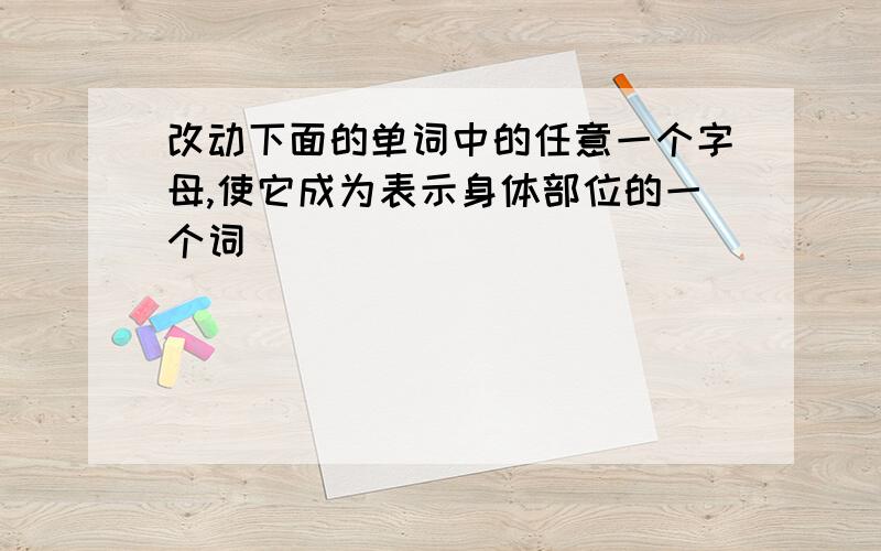 改动下面的单词中的任意一个字母,使它成为表示身体部位的一个词