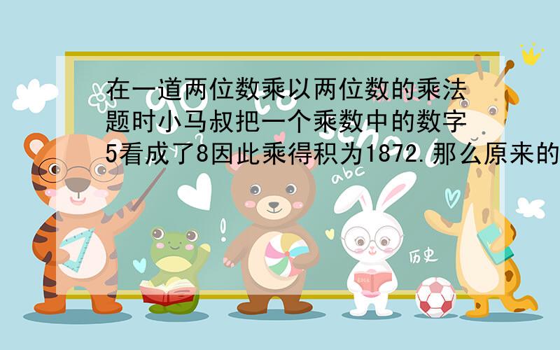 在一道两位数乘以两位数的乘法题时小马叔把一个乘数中的数字5看成了8因此乘得积为1872.那么原来的乘积是多少?