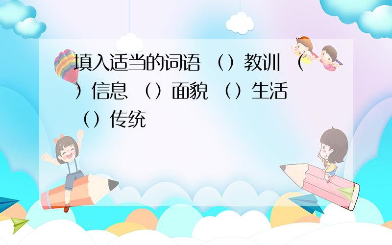 填入适当的词语 （）教训 （）信息 （）面貌 （）生活 （）传统