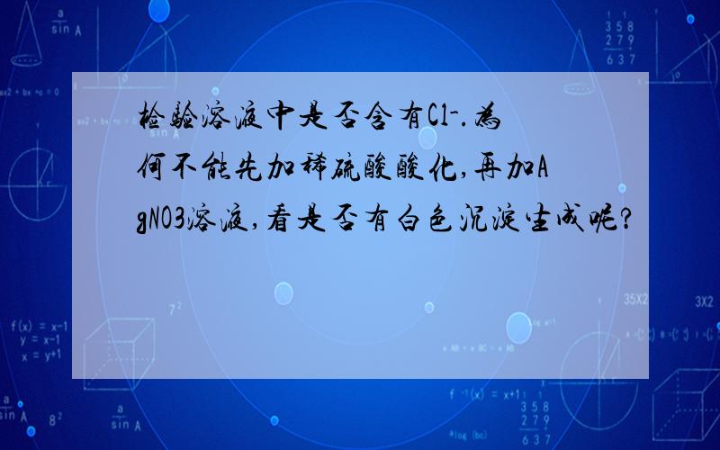 检验溶液中是否含有Cl-.为何不能先加稀硫酸酸化,再加AgNO3溶液,看是否有白色沉淀生成呢?