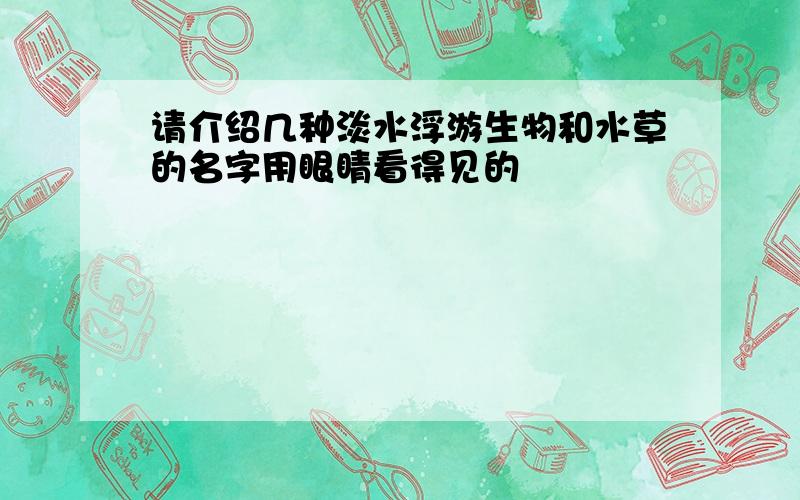 请介绍几种淡水浮游生物和水草的名字用眼睛看得见的