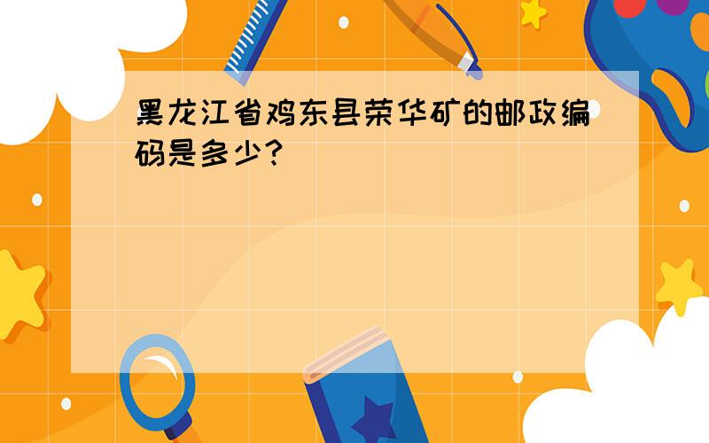 黑龙江省鸡东县荣华矿的邮政编码是多少?